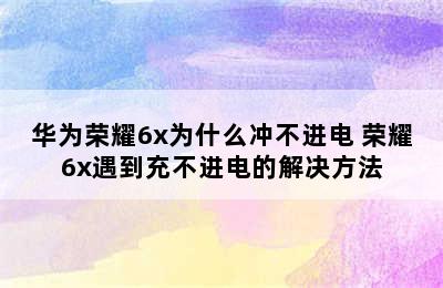 华为荣耀6x为什么冲不进电 荣耀6x遇到充不进电的解决方法